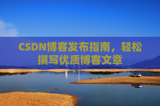 CSDN博客发布指南,轻松撰写优质博客文章 CSDN博客发布指南,轻松撰写优质博客文章